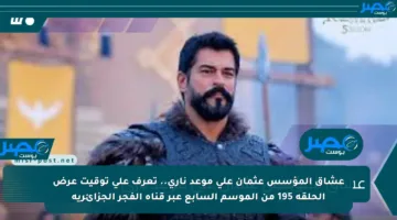 عشاق المؤسس عثمان على موعد ناري.. تعرف على توقيت عرض الحلقة 195 من الموسم السابع عبر قناة الفجر الجزائرية
